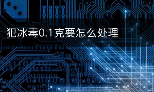 犯冰毒0.1克要怎么处理
