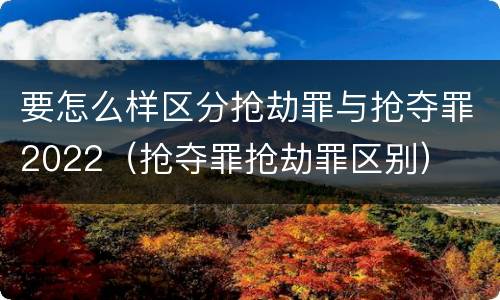 要怎么样区分抢劫罪与抢夺罪2022（抢夺罪抢劫罪区别）