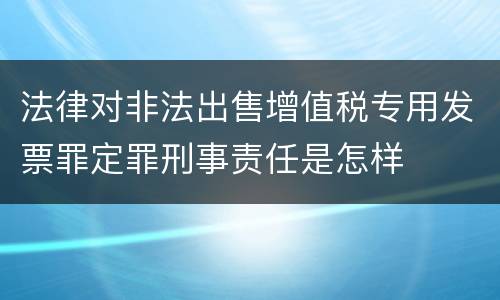 法律对非法出售增值税专用发票罪定罪刑事责任是怎样