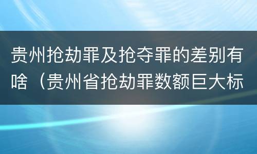 贵州抢劫罪及抢夺罪的差别有啥（贵州省抢劫罪数额巨大标准）