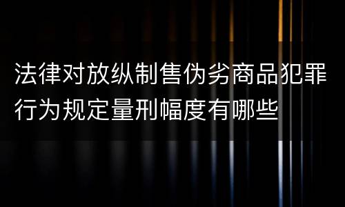 法律对放纵制售伪劣商品犯罪行为规定量刑幅度有哪些