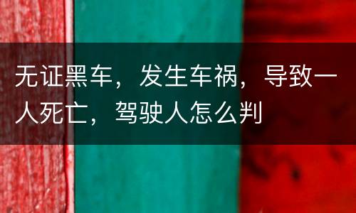 无证黑车，发生车祸，导致一人死亡，驾驶人怎么判