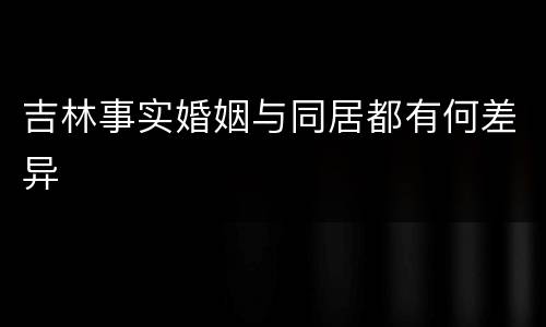 吉林事实婚姻与同居都有何差异