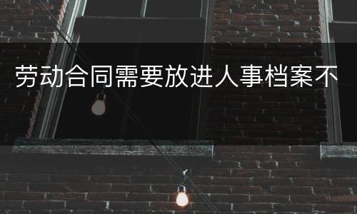 劳动合同需要放进人事档案不