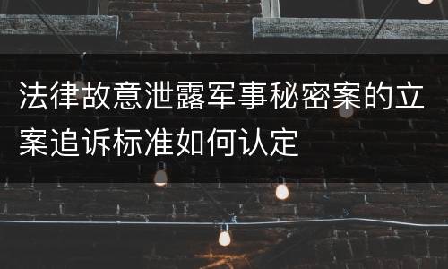 法律故意泄露军事秘密案的立案追诉标准如何认定