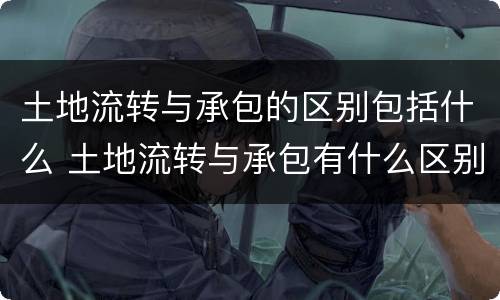 土地流转与承包的区别包括什么 土地流转与承包有什么区别