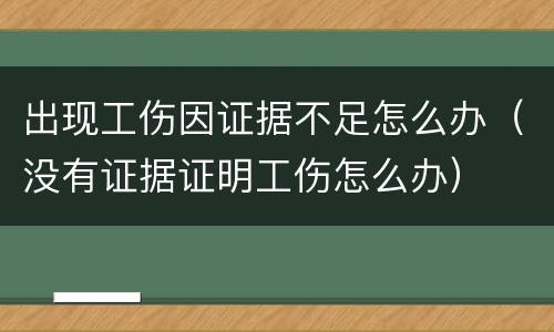 出现工伤因证据不足怎么办（没有证据证明工伤怎么办）