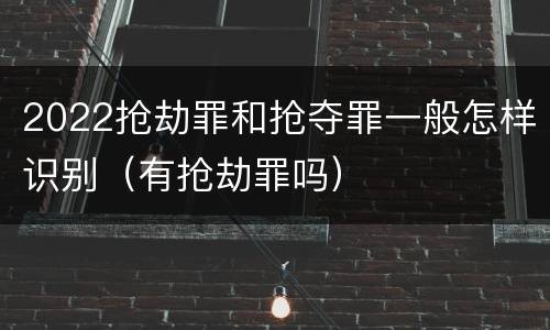 2022抢劫罪和抢夺罪一般怎样识别（有抢劫罪吗）