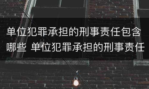 单位犯罪承担的刑事责任包含哪些 单位犯罪承担的刑事责任包含哪些范围