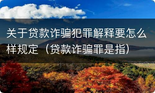 关于贷款诈骗犯罪解释要怎么样规定（贷款诈骗罪是指）