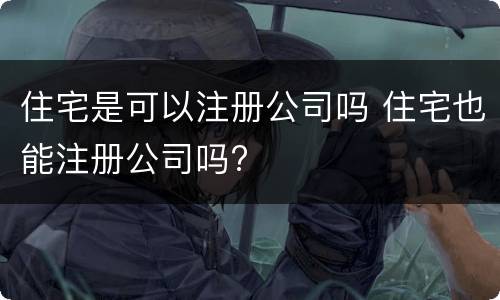 住宅是可以注册公司吗 住宅也能注册公司吗?