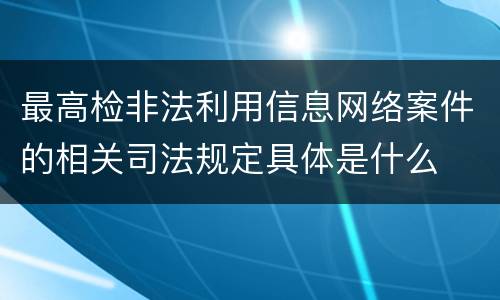 最高检非法利用信息网络案件的相关司法规定具体是什么
