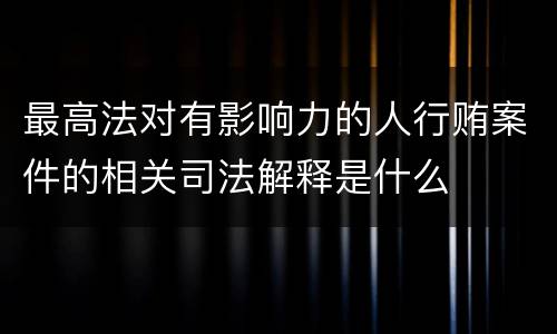 最高法对有影响力的人行贿案件的相关司法解释是什么