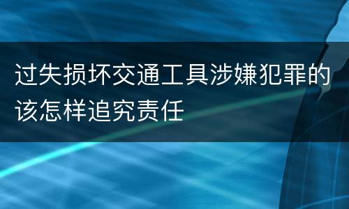 过失损坏交通工具涉嫌犯罪的该怎样追究责任