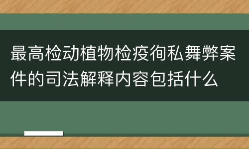 最高检动植物检疫徇私舞弊案件的司法解释内容包括什么