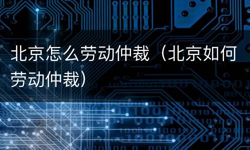 北京怎么劳动仲裁（北京如何劳动仲裁）