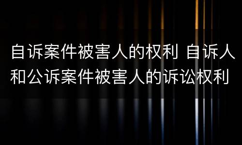 自诉案件被害人的权利 自诉人和公诉案件被害人的诉讼权利