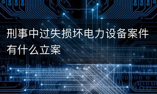 刑事中过失损坏电力设备案件有什么立案