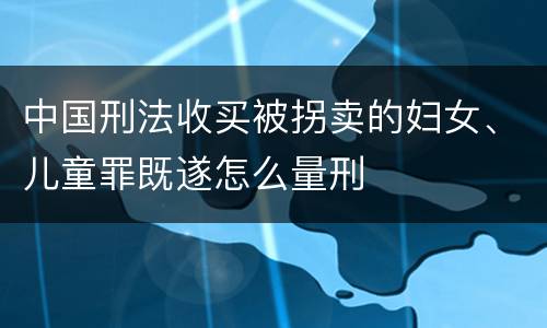 中国刑法收买被拐卖的妇女、儿童罪既遂怎么量刑