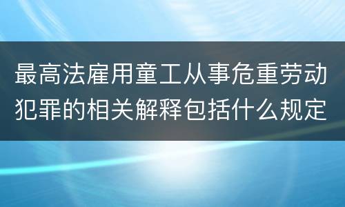 最高法雇用童工从事危重劳动犯罪的相关解释包括什么规定