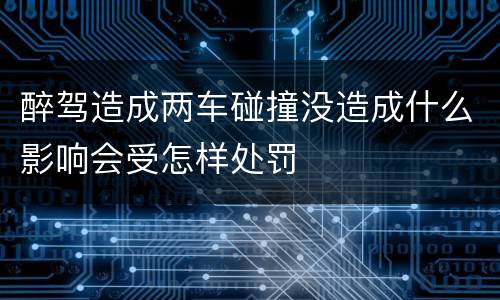 醉驾造成两车碰撞没造成什么影响会受怎样处罚
