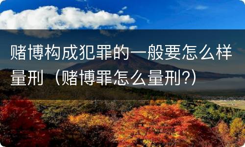 赌博构成犯罪的一般要怎么样量刑（赌博罪怎么量刑?）