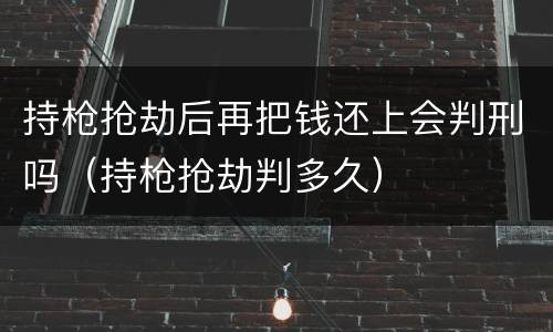 持枪抢劫后再把钱还上会判刑吗（持枪抢劫判多久）
