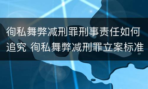 徇私舞弊减刑罪刑事责任如何追究 徇私舞弊减刑罪立案标准