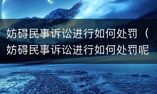 妨碍民事诉讼进行如何处罚（妨碍民事诉讼进行如何处罚呢）