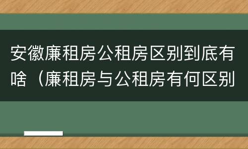 安徽廉租房公租房区别到底有啥（廉租房与公租房有何区别）