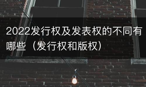 2022发行权及发表权的不同有哪些（发行权和版权）