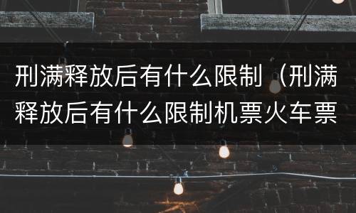 刑满释放后有什么限制（刑满释放后有什么限制机票火车票怎么买不上）