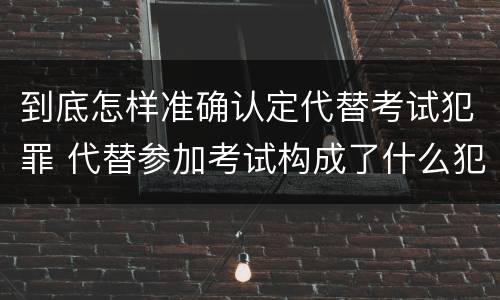 到底怎样准确认定代替考试犯罪 代替参加考试构成了什么犯罪