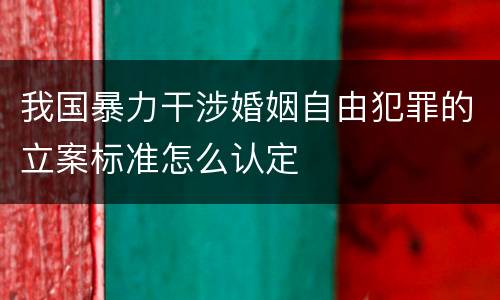 我国暴力干涉婚姻自由犯罪的立案标准怎么认定