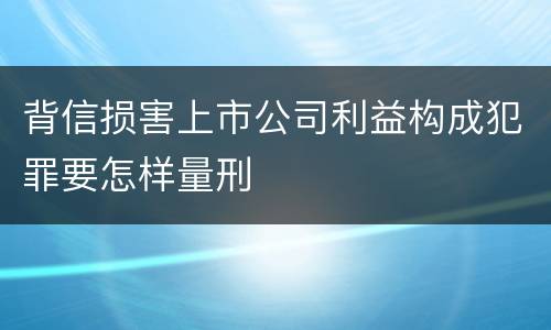 背信损害上市公司利益构成犯罪要怎样量刑