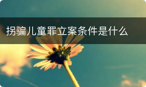 拐骗儿童罪立案条件是什么