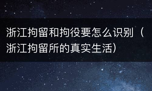 浙江拘留和拘役要怎么识别（浙江拘留所的真实生活）