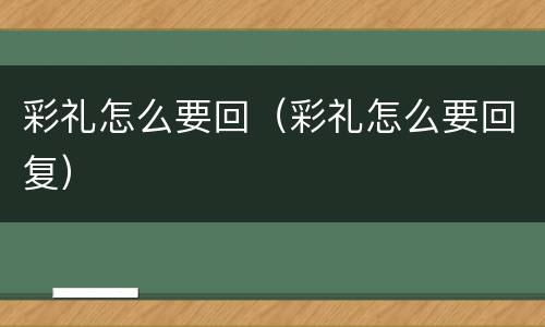 彩礼怎么要回（彩礼怎么要回复）