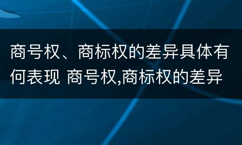 商号权、商标权的差异具体有何表现 商号权,商标权的差异具体有何表现和特征