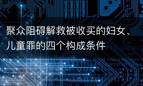 聚众阻碍解救被收买的妇女、儿童罪的四个构成条件