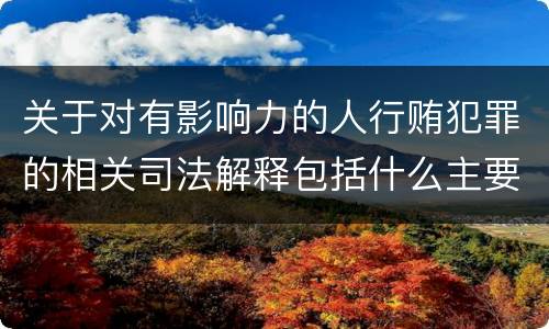 关于对有影响力的人行贿犯罪的相关司法解释包括什么主要内容