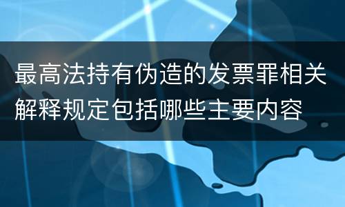 最高法持有伪造的发票罪相关解释规定包括哪些主要内容