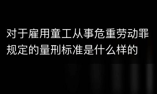 对于雇用童工从事危重劳动罪规定的量刑标准是什么样的