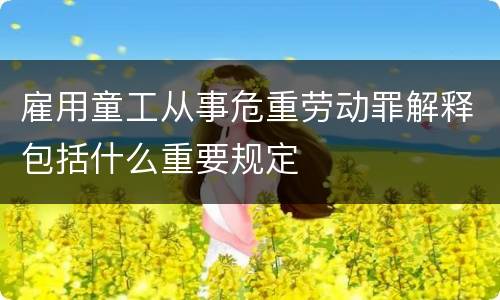 雇用童工从事危重劳动罪解释包括什么重要规定
