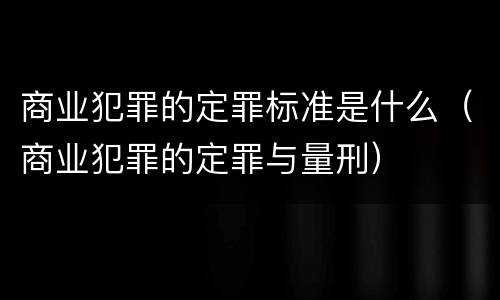 商业犯罪的定罪标准是什么（商业犯罪的定罪与量刑）