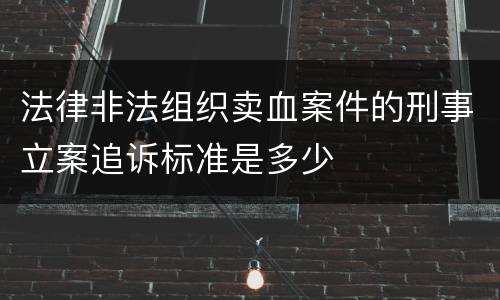 法律非法组织卖血案件的刑事立案追诉标准是多少