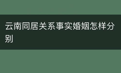 云南同居关系事实婚姻怎样分别