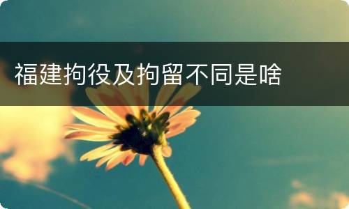 福建拘役及拘留不同是啥