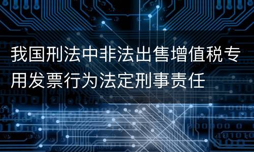 我国刑法中非法出售增值税专用发票行为法定刑事责任