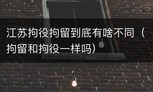 江苏拘役拘留到底有啥不同（拘留和拘役一样吗）